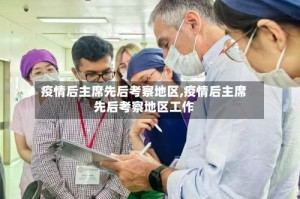 疫情后主席先后考察地区,疫情后主席先后考察地区工作