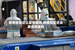 疫情地区还让发快递吗,疫情地区还会发送快递吗