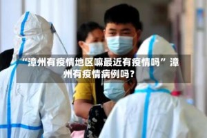 “漳州有疫情地区嘛最近有疫情吗” 漳州有疫情病例吗？