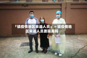 「镇疫情地区来返人员」〃镇疫情地区来返人员要隔离吗