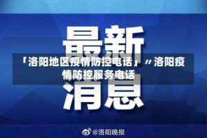 「洛阳地区疫情防控电话」〃洛阳疫情防控服务电话