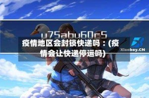 疫情地区会封锁快递吗︰(疫情会让快递停运吗)