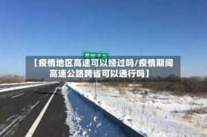 【疫情地区高速可以经过吗/疫情期间高速公路跨省可以通行吗】