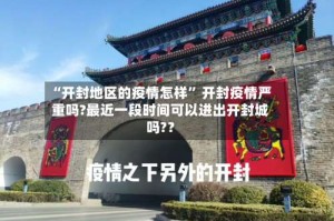 “开封地区的疫情怎样” 开封疫情严重吗?最近一段时间可以进出开封城吗?？