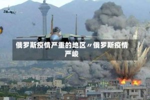 俄罗斯疫情严重的地区〃俄罗斯疫情严峻