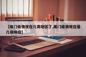 【厦门疫情现在几类地区了,厦门疫情现在是几级响应】