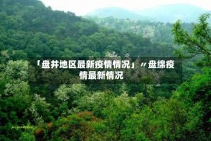 「盘井地区最新疫情情况」〃盘绵疫情最新情况