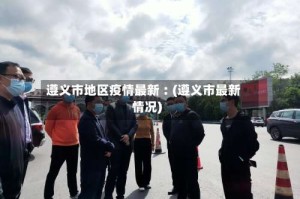 遵义市地区疫情最新︰(遵义市最新情况)