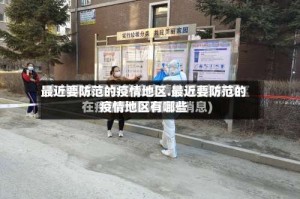 最近要防范的疫情地区.最近要防范的疫情地区有哪些