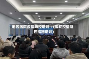 地区医院疫情防控培训︰(医院疫情防控措施培训)