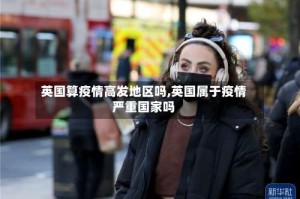 英国算疫情高发地区吗,英国属于疫情严重国家吗