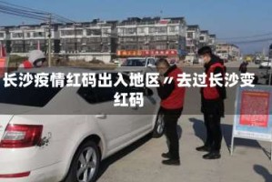 长沙疫情红码出入地区〃去过长沙变红码