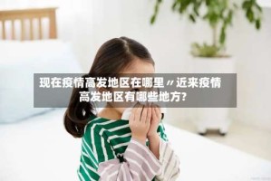 现在疫情高发地区在哪里〃近来疫情高发地区有哪些地方?