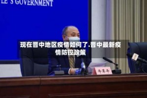 现在晋中地区疫情如何了.晋中最新疫情防控政策