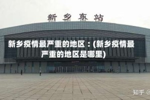 新乡疫情最严重的地区︰(新乡疫情最严重的地区是哪里)
