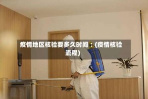 疫情地区核验要多久时间︰(疫情核验流程)