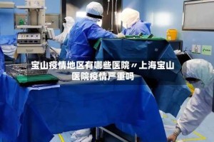 宝山疫情地区有哪些医院〃上海宝山医院疫情严重吗
