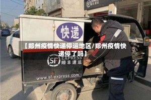 【郑州疫情快递停运地区/郑州疫情快递停了吗】