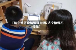 【济宁地区疫情停课时间/济宁停课不停学】