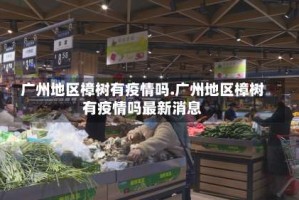 广州地区樟树有疫情吗.广州地区樟树有疫情吗最新消息