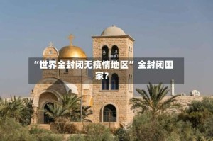 “世界全封闭无疫情地区” 全封闭国家？