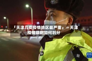 「天津几类疫情地区最严重」〃天津疫情级别如何划分
