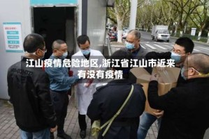 江山疫情危险地区,浙江省江山市近来有没有疫情