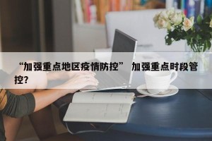 “加强重点地区疫情防控” 加强重点时段管控？
