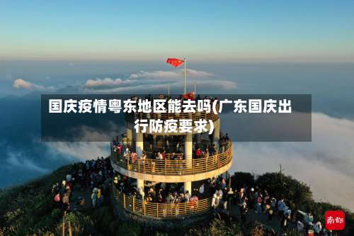 国庆疫情粤东地区能去吗(广东国庆出行防疫要求)-第1张图片