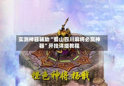 实测神器辅助“蜀山四川麻将必赢神器”开挂详细教程-第1张图片