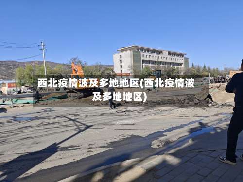 西北疫情波及多地地区(西北疫情波及多地地区)-第3张图片