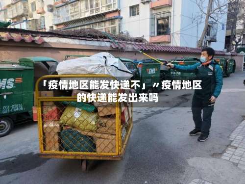 「疫情地区能发快递不」〃疫情地区的快递能发出来吗-第2张图片