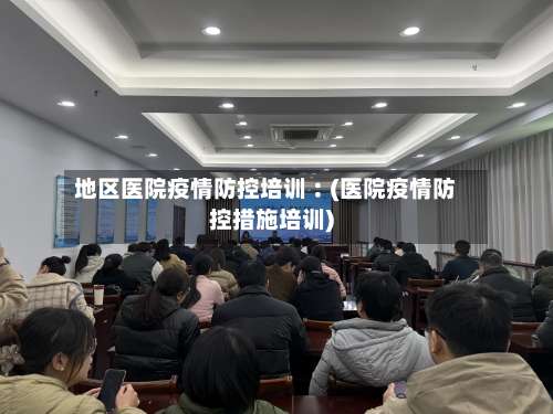 地区医院疫情防控培训︰(医院疫情防控措施培训)-第1张图片