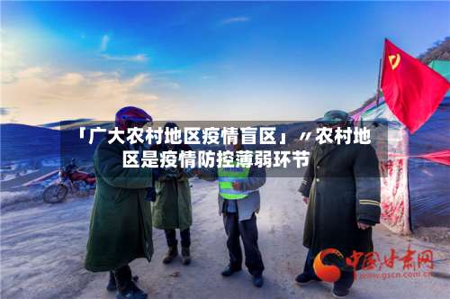 「广大农村地区疫情盲区」〃农村地区是疫情防控薄弱环节-第3张图片