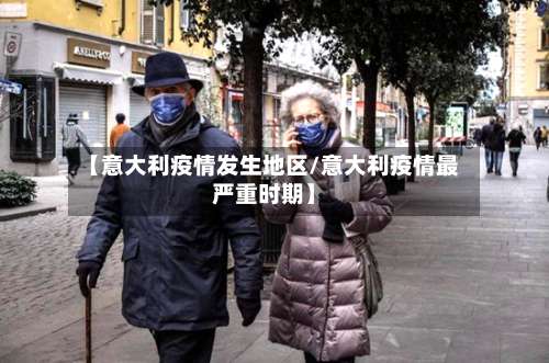 【意大利疫情发生地区/意大利疫情最严重时期】-第1张图片