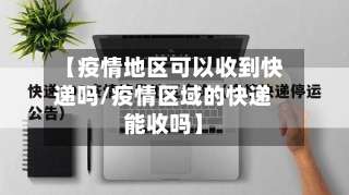 【疫情地区可以收到快递吗/疫情区域的快递能收吗】-第1张图片