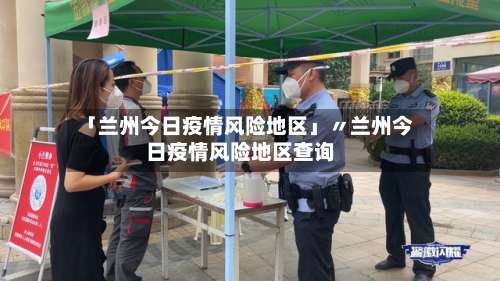 「兰州今日疫情风险地区」〃兰州今日疫情风险地区查询-第1张图片
