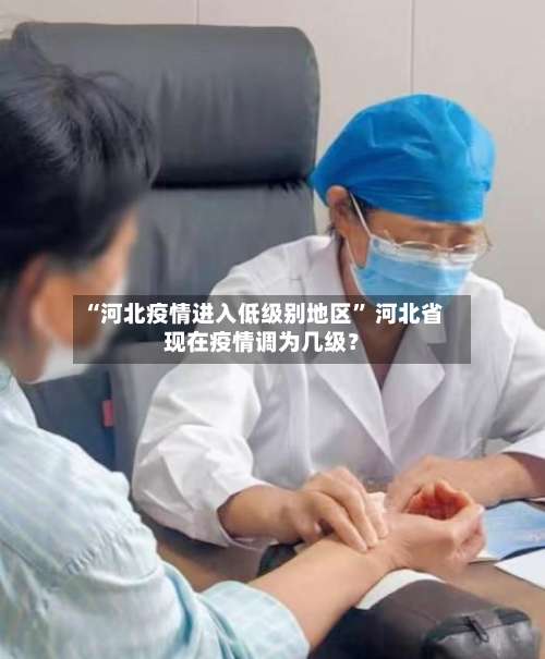 “河北疫情进入低级别地区	” 河北省现在疫情调为几级？-第2张图片