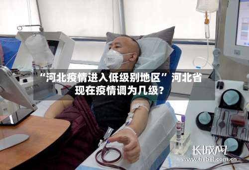 “河北疫情进入低级别地区” 河北省现在疫情调为几级？-第3张图片