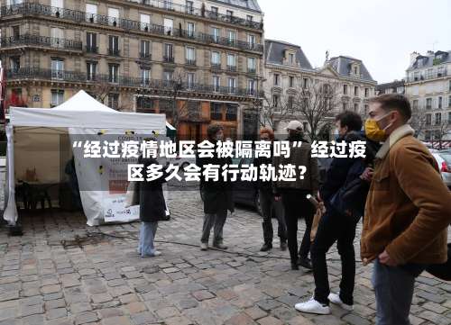 “经过疫情地区会被隔离吗” 经过疫区多久会有行动轨迹？-第3张图片
