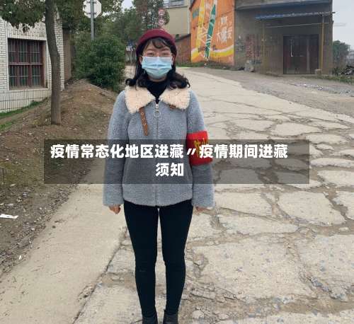 疫情常态化地区进藏〃疫情期间进藏须知-第1张图片