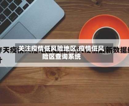 关注疫情低风险地区.疫情低风险区查询系统-第3张图片