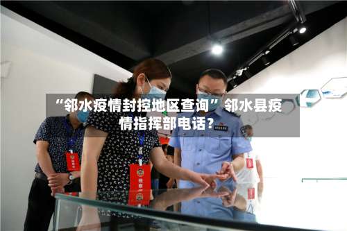 “邻水疫情封控地区查询” 邻水县疫情指挥部电话？-第2张图片
