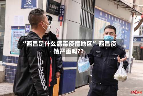 “西昌是什么病毒疫情地区” 西昌疫情严重吗?？-第1张图片