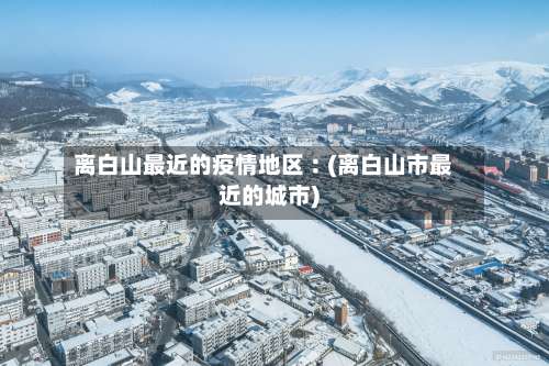离白山最近的疫情地区︰(离白山市最近的城市)-第2张图片