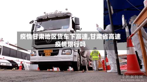 疫情甘肃地区货车下高速,甘肃省高速疫情限行吗-第2张图片