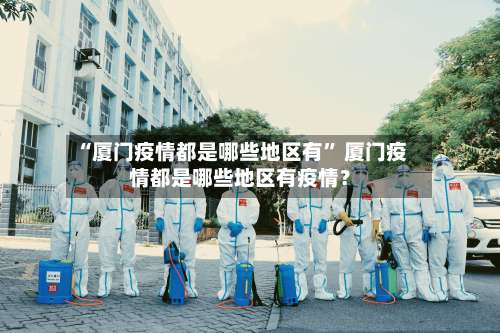 “厦门疫情都是哪些地区有” 厦门疫情都是哪些地区有疫情？-第1张图片