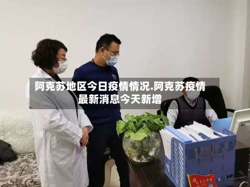 阿克苏地区今日疫情情况.阿克苏疫情最新消息今天新增-第3张图片