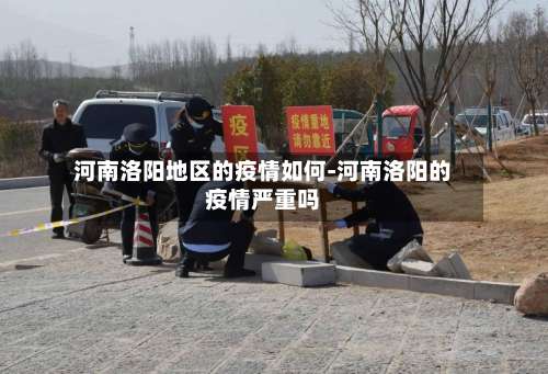 河南洛阳地区的疫情如何-河南洛阳的疫情严重吗-第1张图片
