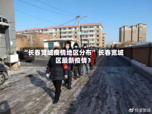 “长春宽城疫情地区分布” 长春宽城区最新疫情？-第1张图片